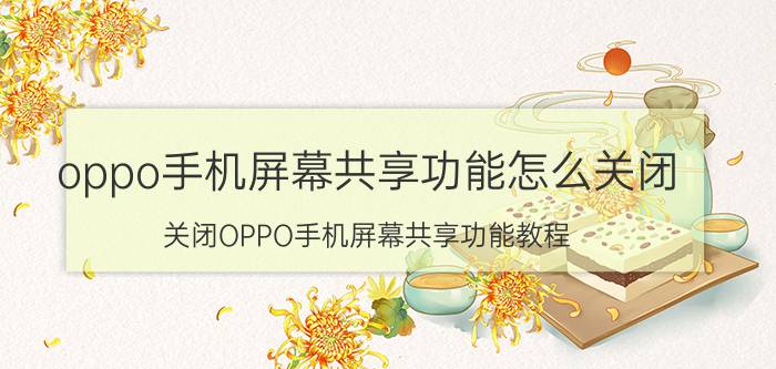 oppo手机屏幕共享功能怎么关闭 关闭OPPO手机屏幕共享功能教程